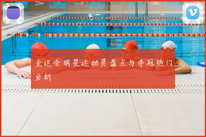 全运会明星运动员盘点与夺冠热门分析