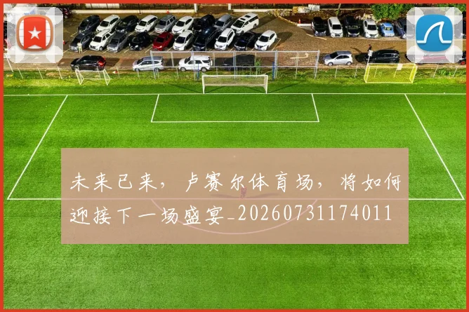 未来已来，卢赛尔体育场，将如何迎接下一场盛宴_20260731174011