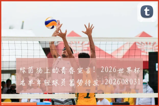 绿茵场上的青春宣言！2026世界杯名单年轻球员蓄势待发_20260803143408