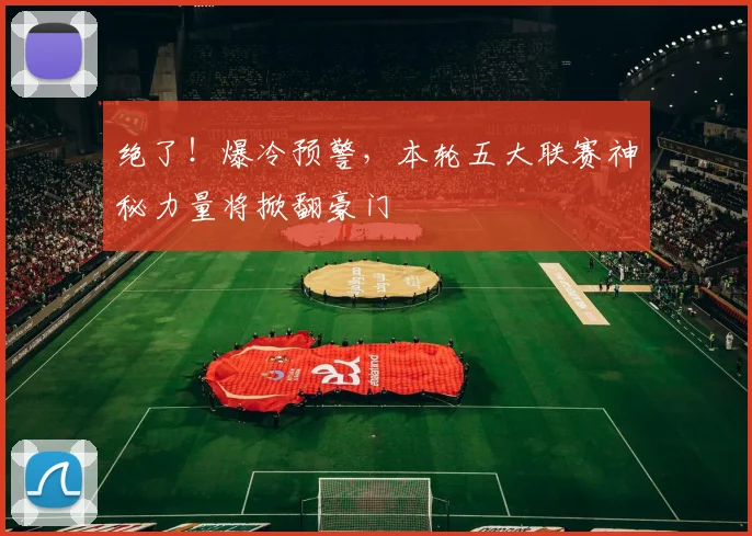 绝了!爆冷预警,本轮五大联赛神秘力量将掀翻豪门