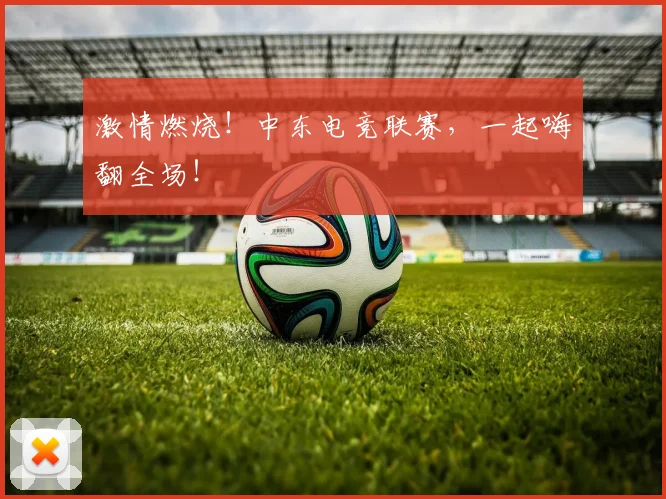 激情燃烧！中东电竞联赛，一起嗨翻全场！