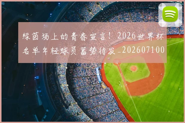 绿茵场上的青春宣言！2026世界杯名单年轻球员蓄势待发_20260710003735_20260803143409