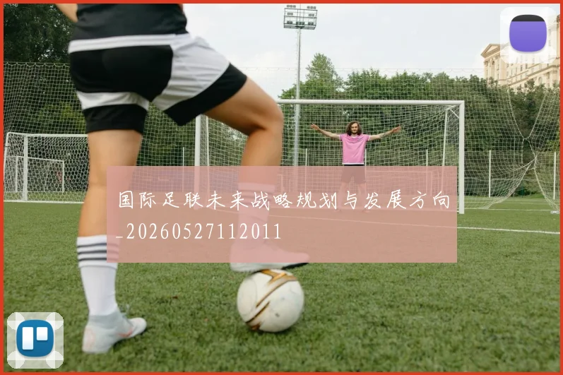 国际足联未来战略规划与发展方向_20260527112011