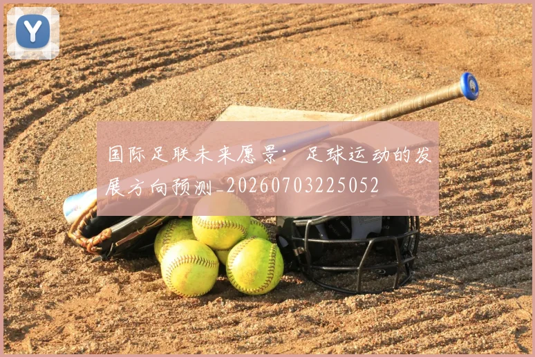 国际足联未来愿景：足球运动的发展方向预测_20260703225052
