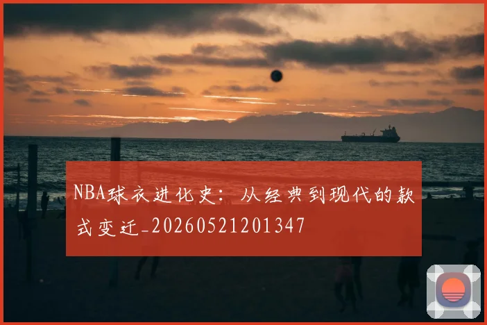 NBA球衣进化史:从经典到现代的款式变迁_20260521201347