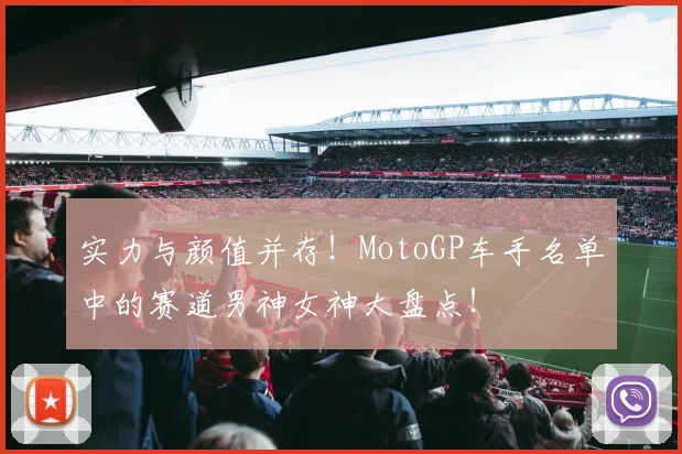 实力与颜值并存！MotoGP车手名单中的赛道男神女神大盘点！