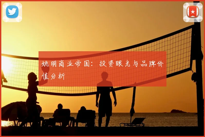 姚明商业帝国：投资眼光与品牌价值分析