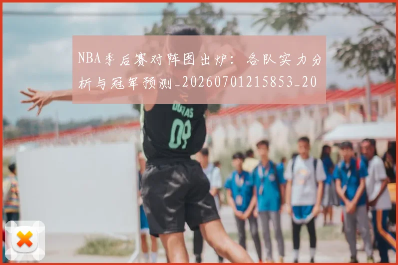 NBA季后赛对阵图出炉：各队实力分析与冠军预测_20260701215853_20260714211117