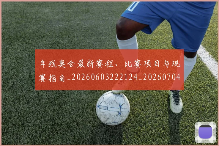 年残奥会最新赛程、比赛项目与观赛指南_20260603222124_20260704171714