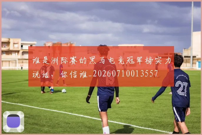 谁是洲际赛的黑马电竞冠军榜实力说话，你信谁_20260710013557