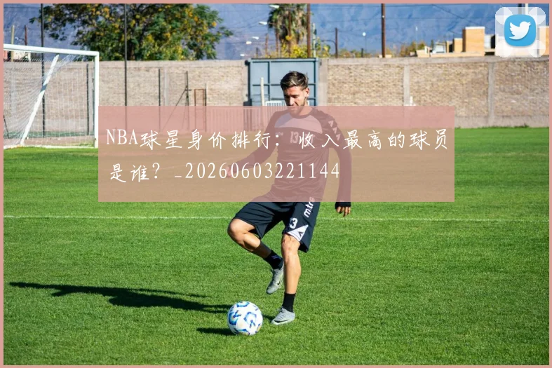 NBA球星身价排行：收入最高的球员是谁？_20260603221144