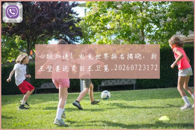 心跳加速！电竞世界排名揭晓，新王登基还是旧王卫冕_20260723172208