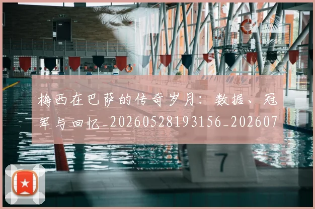梅西在巴萨的传奇岁月:数据、冠军与回忆_20260528193156_20260707023049