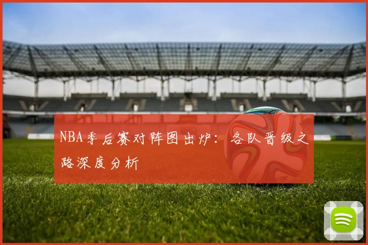 NBA季后赛对阵图出炉：各队晋级之路深度分析